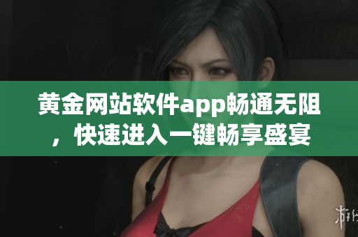 黄金网站软件app畅通无阻，快速进入一键畅享盛宴