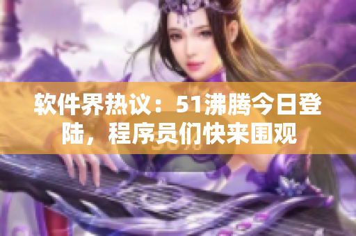 软件界热议：51沸腾今日登陆，程序员们快来围观