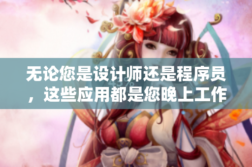 无论您是设计师还是程序员，这些应用都是您晚上工作的好帮手!