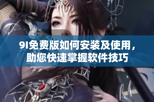 9I免费版如何安装及使用，助您快速掌握软件技巧