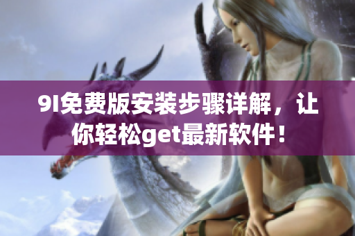 9I免费版安装步骤详解，让你轻松get最新软件！