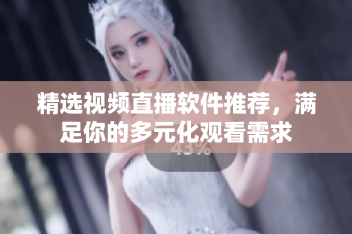 精选视频直播软件推荐，满足你的多元化观看需求
