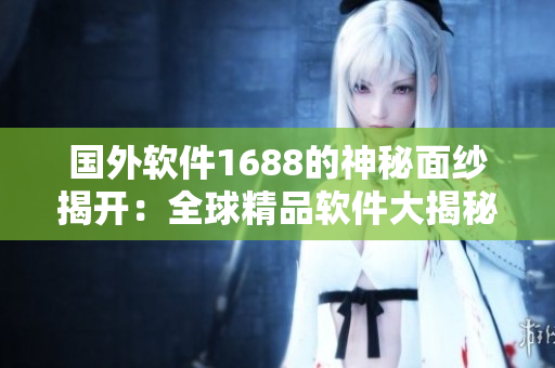 国外软件1688的神秘面纱揭开：全球精品软件大揭秘