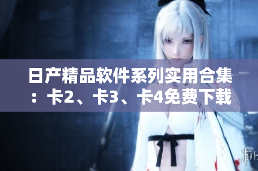 日产精品软件系列实用合集：卡2、卡3、卡4免费下载