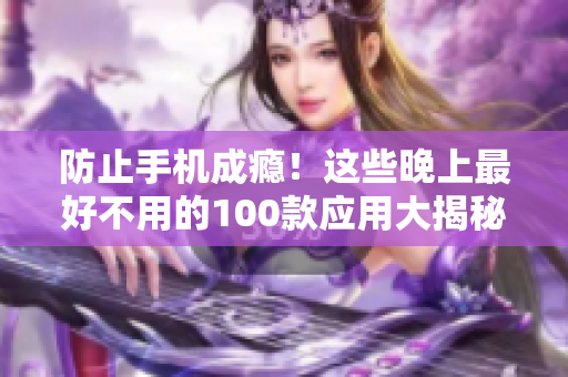 防止手机成瘾！这些晚上最好不用的100款应用大揭秘