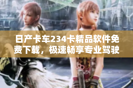 日产卡车234卡精品软件免费下载，极速畅享专业驾驶体验