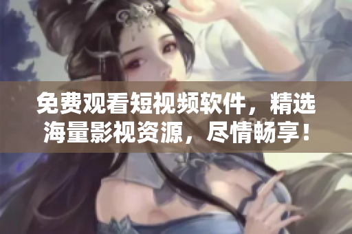 免费观看短视频软件，精选海量影视资源，尽情畅享！