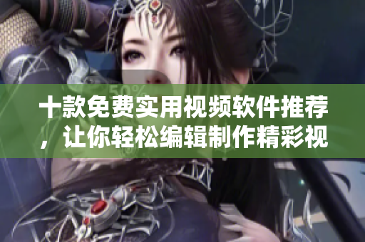 十款免费实用视频软件推荐，让你轻松编辑制作精彩视频