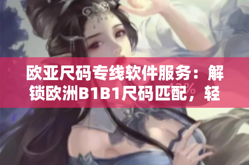 欧亚尺码专线软件服务：解锁欧洲B1B1尺码匹配，轻松购物省心更省力
