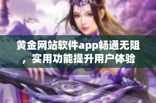 黄金网站软件app畅通无阻，实用功能提升用户体验