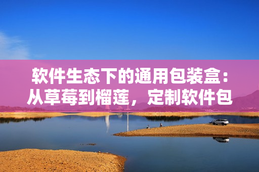 软件生态下的通用包装盒：从草莓到榴莲，定制软件包装盒设计的应用与价值