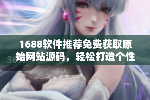 1688软件推荐免费获取原始网站源码，轻松打造个性化网站