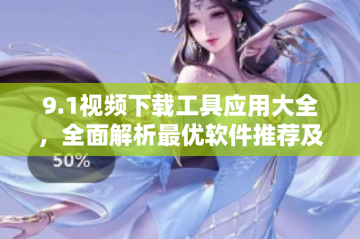 9.1视频下载工具应用大全，全面解析最优软件推荐及使用技巧
