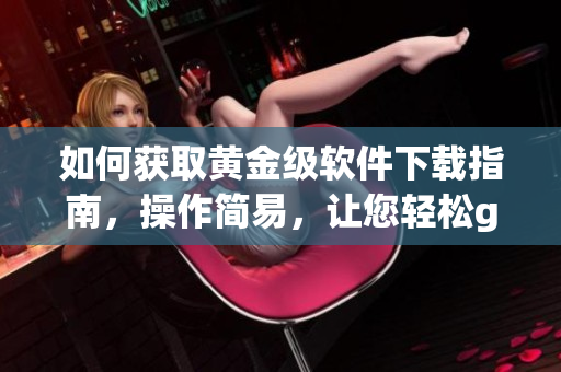 如何获取黄金级软件下载指南，操作简易，让您轻松get最新软件。