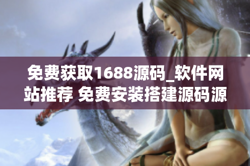 免费获取1688源码_软件网站推荐 免费安装搭建源码源码从现在开始
