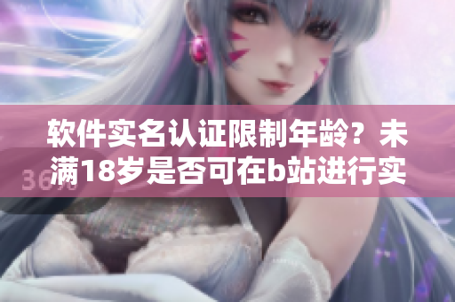 软件实名认证限制年龄？未满18岁是否可在b站进行实名认证？ 