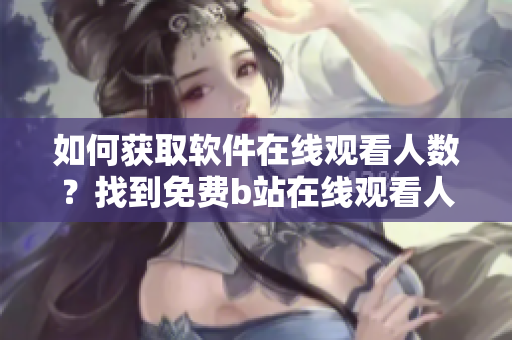 如何获取软件在线观看人数？找到免费b站在线观看人数的方式