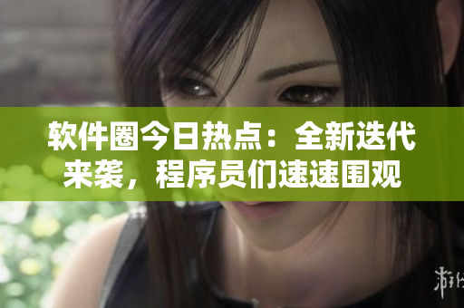 软件圈今日热点：全新迭代来袭，程序员们速速围观