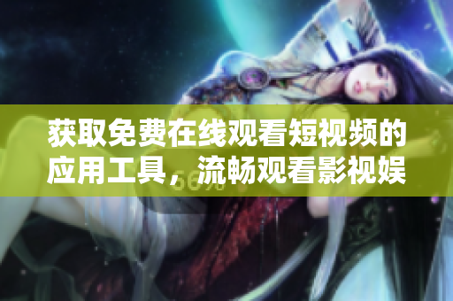 获取免费在线观看短视频的应用工具，流畅观看影视娱乐资源