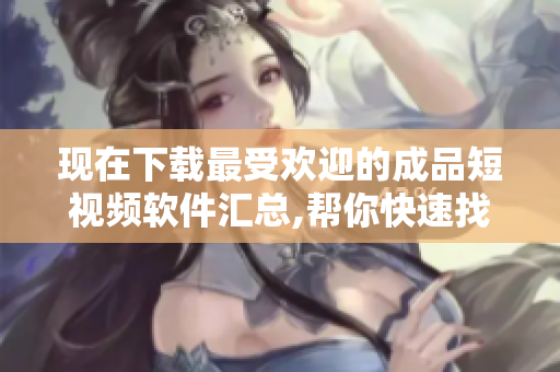现在下载最受欢迎的成品短视频软件汇总,帮你快速找到适合自己的应用