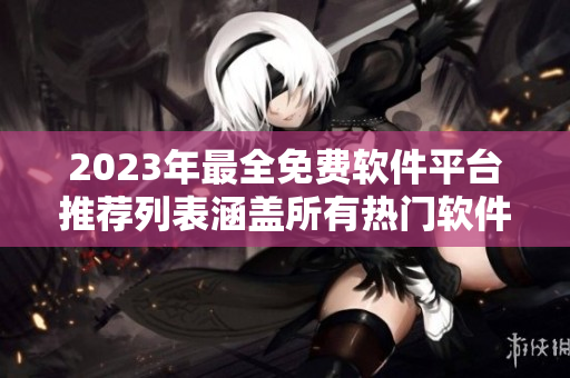 2023年最全免费软件平台推荐列表涵盖所有热门软件