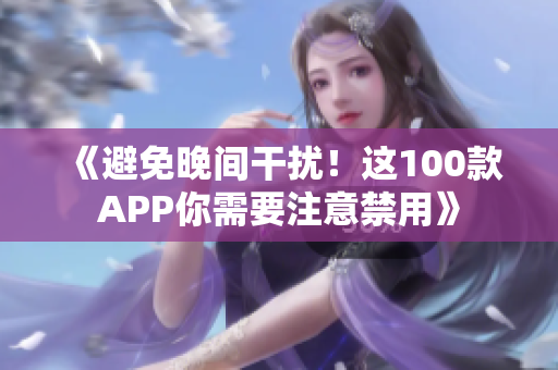 《避免晚间干扰！这100款APP你需要注意禁用》