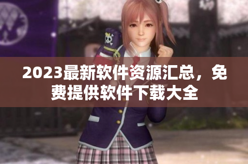2023最新软件资源汇总，免费提供软件下载大全