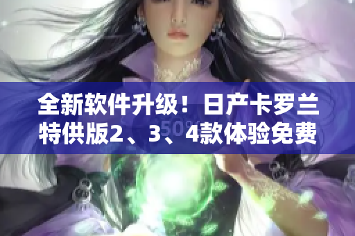 全新软件升级！日产卡罗兰特供版2、3、4款体验免费升级