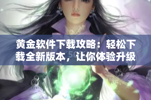 黄金软件下载攻略：轻松下载全新版本，让你体验升级版功能