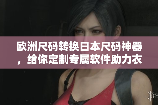 欧洲尺码转换日本尺码神器，给你定制专属软件助力衣橱更新