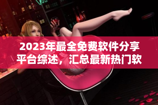2023年最全免费软件分享平台综述，汇总最新热门软件资源