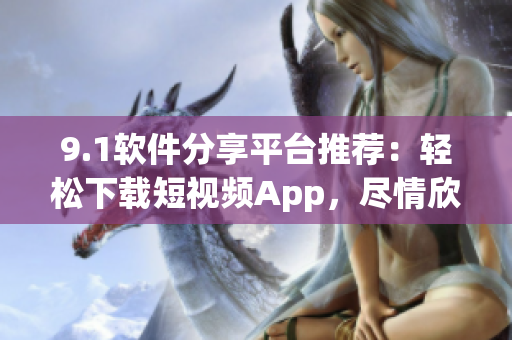 9.1软件分享平台推荐：轻松下载短视频App，尽情欣赏分享