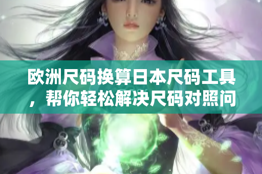欧洲尺码换算日本尺码工具，帮你轻松解决尺码对照问题