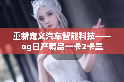 重新定义汽车智能科技——og日产精品一卡2卡三
