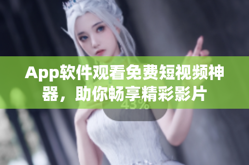 App软件观看免费短视频神器，助你畅享精彩影片