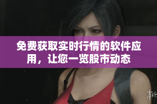 免费获取实时行情的软件应用，让您一览股市动态