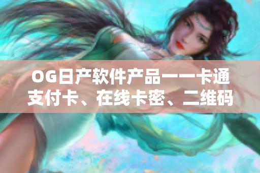 OG日产软件产品一一卡通支付卡、在线卡密、二维码支付等