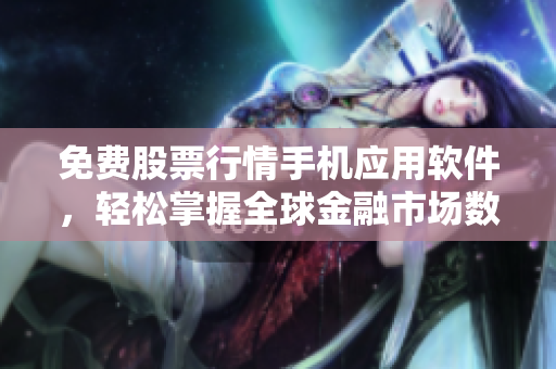 免费股票行情手机应用软件，轻松掌握全球金融市场数据