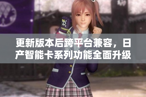 更新版本后跨平台兼容，日产智能卡系列功能全面升级