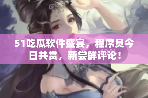 51吃瓜软件盛宴，程序员今日共赏，新尝鲜评论！