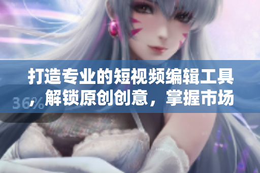 打造专业的短视频编辑工具，解锁原创创意，掌握市场先机