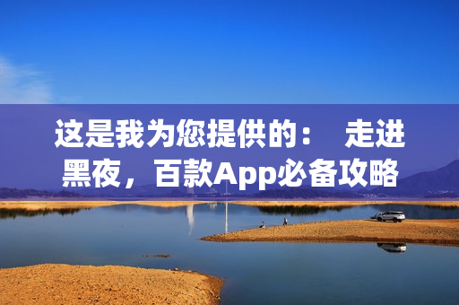 这是我为您提供的：  走进黑夜，百款App必备攻略