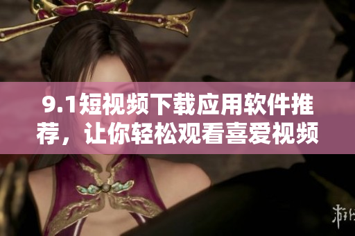 9.1短视频下载应用软件推荐，让你轻松观看喜爱视频