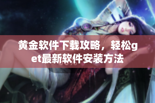 黄金软件下载攻略，轻松get最新软件安装方法