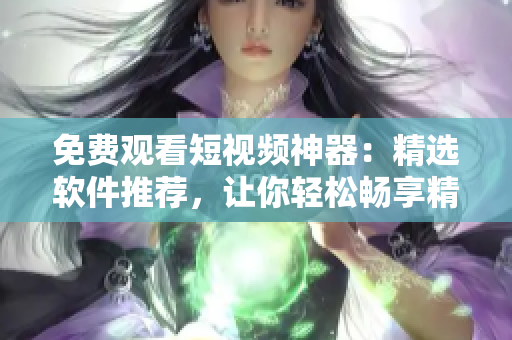 免费观看短视频神器：精选软件推荐，让你轻松畅享精彩视频