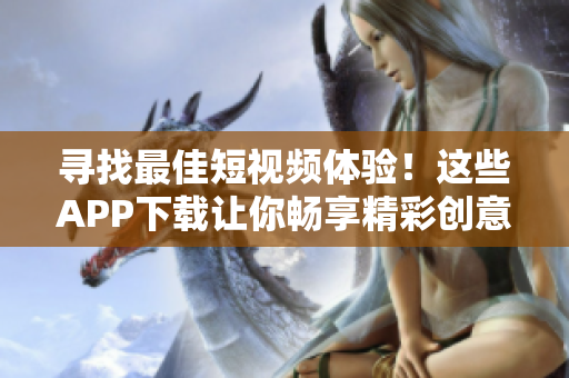 寻找最佳短视频体验！这些APP下载让你畅享精彩创意