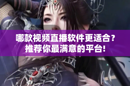 哪款视频直播软件更适合？推荐你最满意的平台!