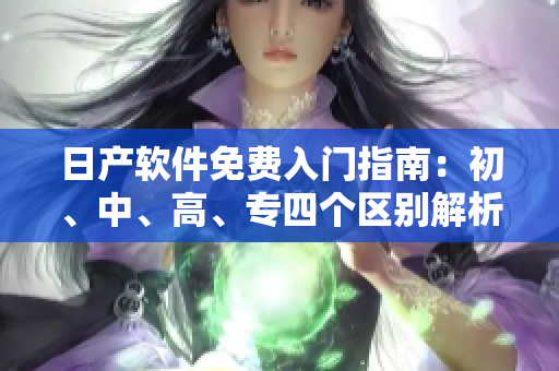 日产软件免费入门指南：初、中、高、专四个区别解析