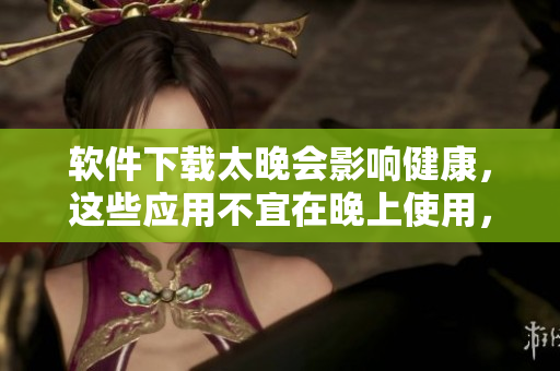 软件下载太晚会影响健康，这些应用不宜在晚上使用，你知道吗？