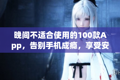 晚间不适合使用的100款App，告别手机成瘾，享受安稳睡眠